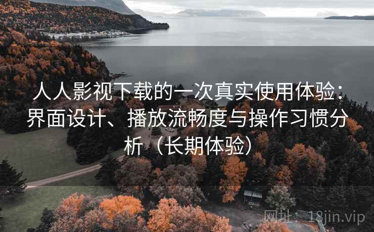 人人影视下载的一次真实使用体验：界面设计、播放流畅度与操作习惯分析（长期体验）