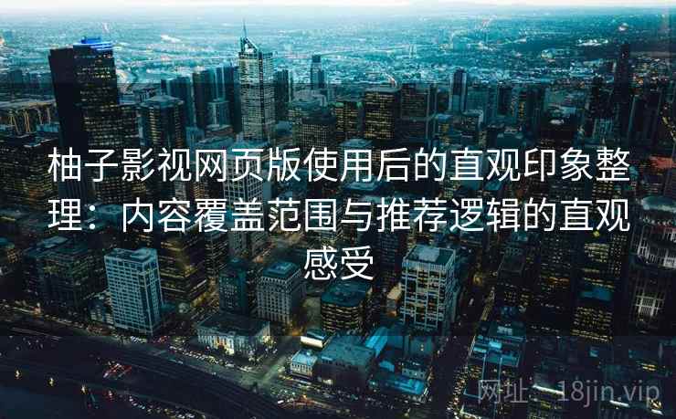 柚子影视网页版使用后的直观印象整理:内容覆盖范围与推荐逻辑的直观感受 柚子影视网页版使用后的直观印象整理:内容覆盖范围与推荐逻辑的直观感受