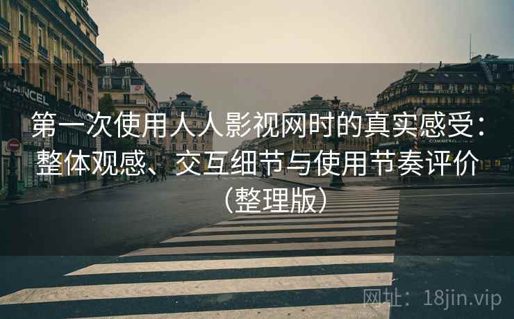 第一次使用人人影视网时的真实感受：整体观感、交互细节与使用节奏评价（整理版）