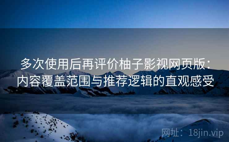 多次使用后再评价柚子影视网页版：内容覆盖范围与推荐逻辑的直观感受