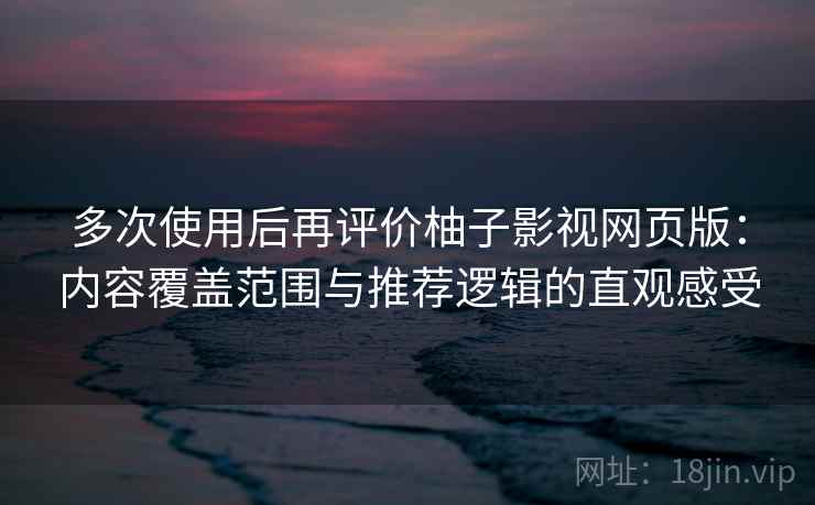 多次使用后再评价柚子影视网页版:内容覆盖范围与推荐逻辑的直观感受 多次使用后再评价柚子影视网页版:内容覆盖范围与推荐逻辑的直观感受