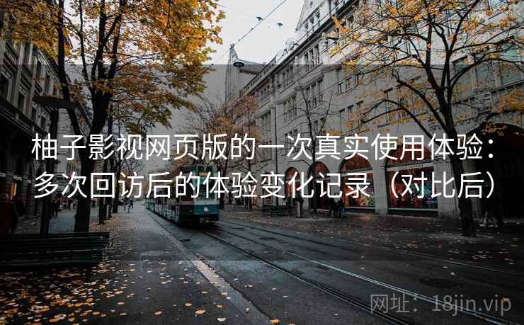 柚子影视网页版的一次真实使用体验：多次回访后的体验变化记录（对比后）