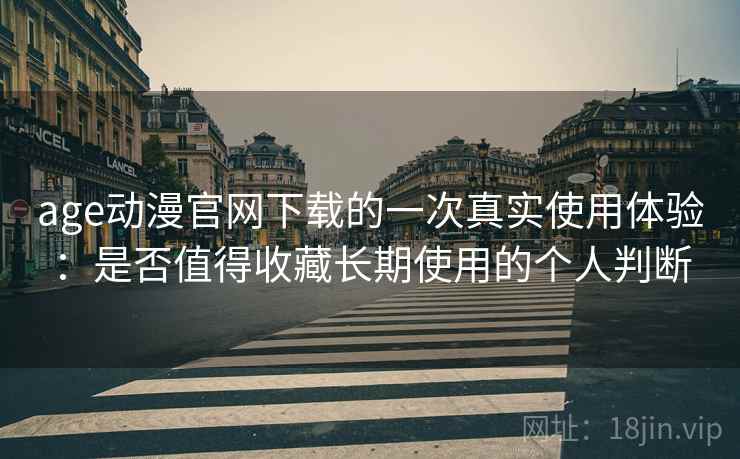 age动漫官网下载的一次真实使用体验:是否值得收藏长期使用的个人判断 age动漫官网下载的一次真实使用体验:是否值得收藏长期使用的个人判断