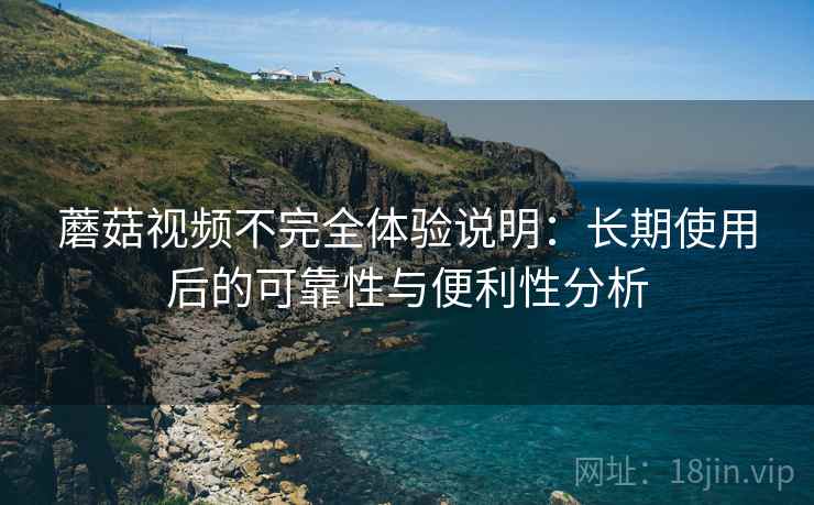 蘑菇视频不完全体验说明：长期使用后的可靠性与便利性分析