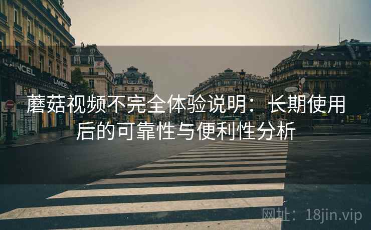 蘑菇视频不完全体验说明:长期使用后的可靠性与便利性分析 蘑菇视频不完全体验说明:长期使用后的可靠性与便利性分析