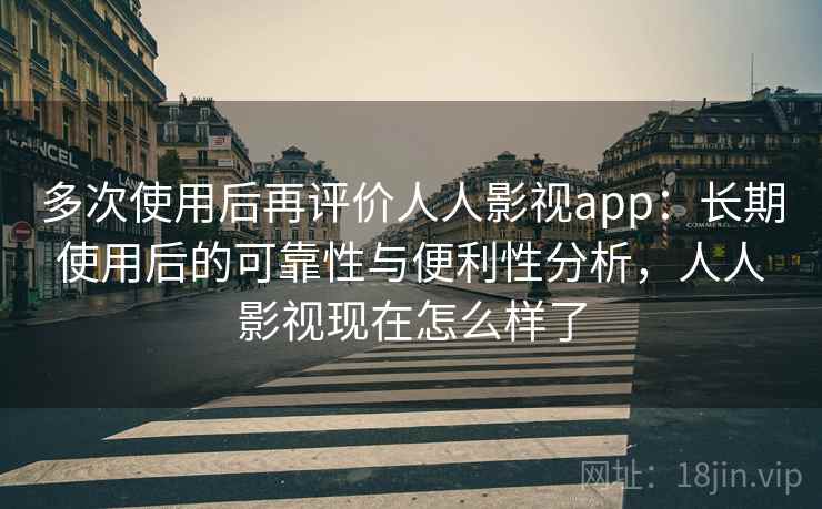 多次使用后再评价人人影视app:长期使用后的可靠性与便利性分析,人人影视现在怎么样了 多次使用后再评价人人影视app:长期使用后的可靠性与便利性分析,人人影视现在怎么样了