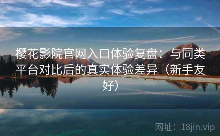 樱花影院官网入口体验复盘:与同类平台对比后的真实体验差异(新手友好) 樱花影院官网入口体验复盘:与同类平台对比后的真实体验差异(新手友好)