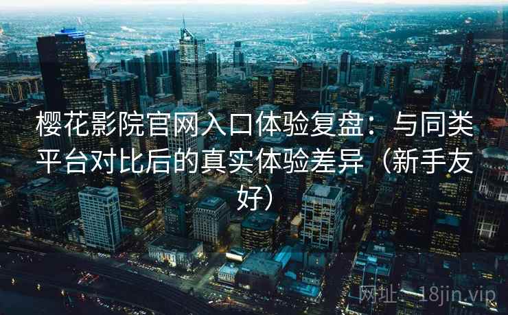 樱花影院官网入口体验复盘：与同类平台对比后的真实体验差异（新手友好）