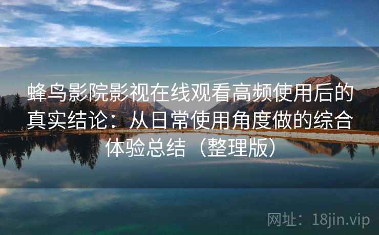 蜂鸟影院影视在线观看高频使用后的真实结论：从日常使用角度做的综合体验总结（整理版）