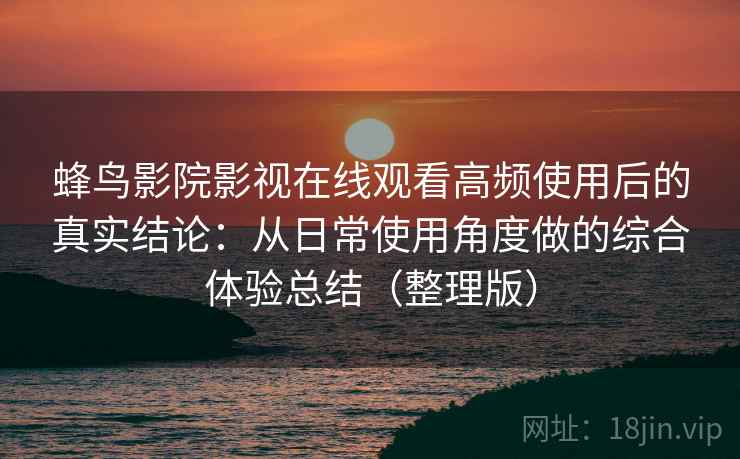 蜂鸟影院影视在线观看高频使用后的真实结论:从日常使用角度做的综合体验总结(整理版) 蜂鸟影院影视在线观看高频使用后的真实结论:从日常使用角度做的综合体验总结(整理版)