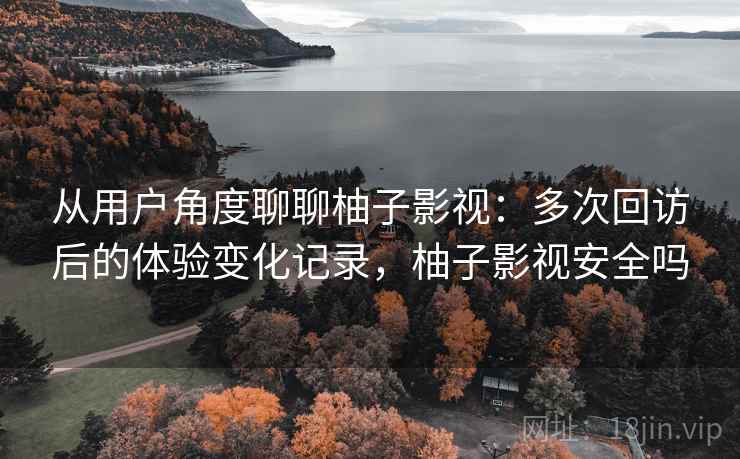 从用户角度聊聊柚子影视：多次回访后的体验变化记录，柚子影视安全吗