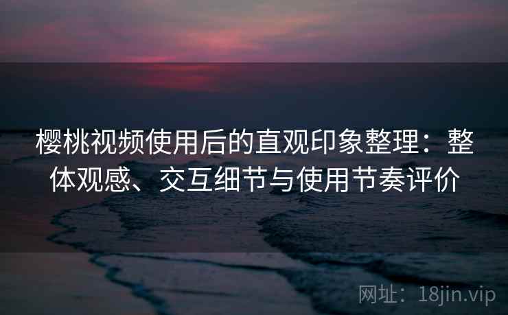 樱桃视频使用后的直观印象整理:整体观感、交互细节与使用节奏评价 樱桃视频使用后的直观印象整理:整体观感、交互细节与使用节奏评价