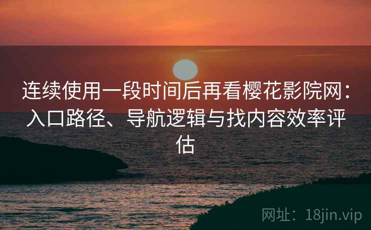 连续使用一段时间后再看樱花影院网：入口路径、导航逻辑与找内容效率评估