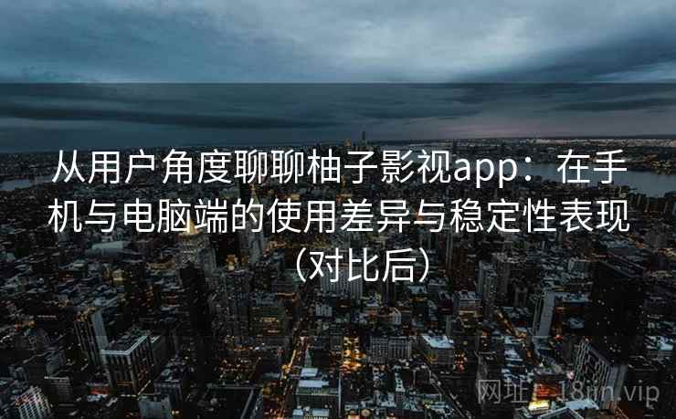 从用户角度聊聊柚子影视app:在手机与电脑端的使用差异与稳定性表现(对比后) 从用户角度聊聊柚子影视app:在手机与电脑端的使用差异与稳定性表现(对比后)