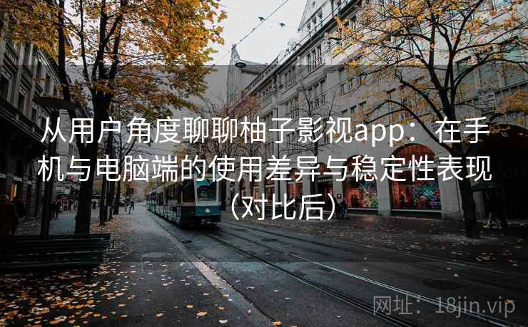 从用户角度聊聊柚子影视app：在手机与电脑端的使用差异与稳定性表现（对比后）