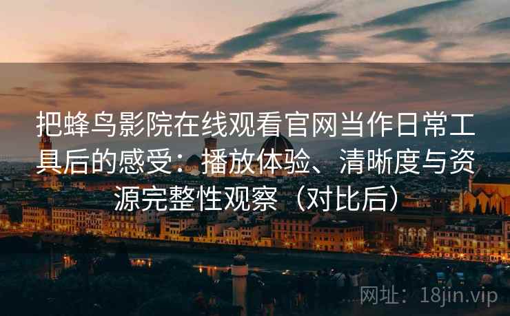 把蜂鸟影院在线观看官网当作日常工具后的感受:播放体验、清晰度与资源完整性观察(对比后) 把蜂鸟影院在线观看官网当作日常工具后的感受:播放体验、清晰度与资源完整性观察(对比后)